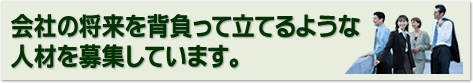 会社の将来を背負って立てるような人材を募集しています。